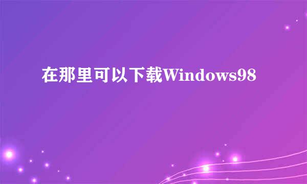 在那里可以下载Windows98