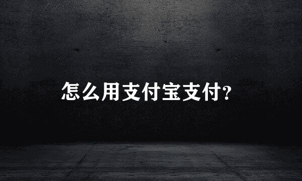 怎么用支付宝支付？