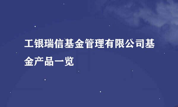 工银瑞信基金管理有限公司基金产品一览