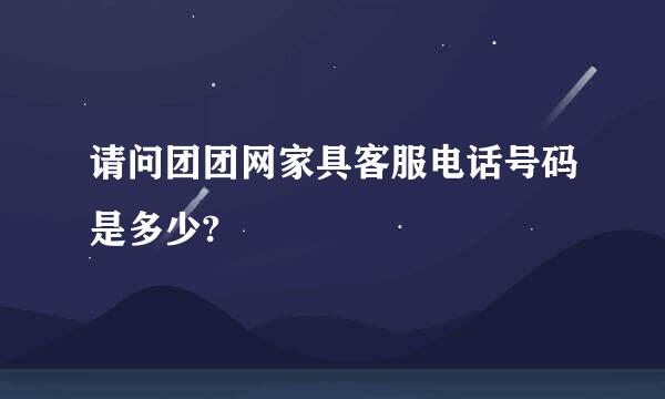 请问团团网家具客服电话号码是多少?