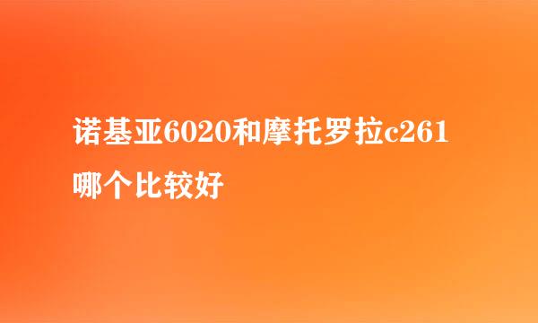 诺基亚6020和摩托罗拉c261哪个比较好