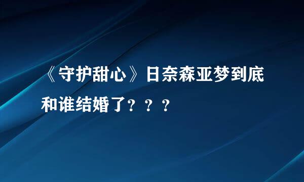 《守护甜心》日奈森亚梦到底和谁结婚了？？？