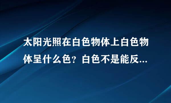 太阳光照在白色物体上白色物体呈什么色？白色不是能反射所有的光吗？
