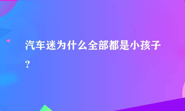 汽车迷为什么全部都是小孩子？