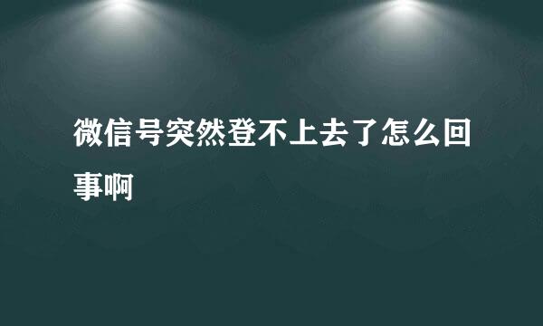 微信号突然登不上去了怎么回事啊