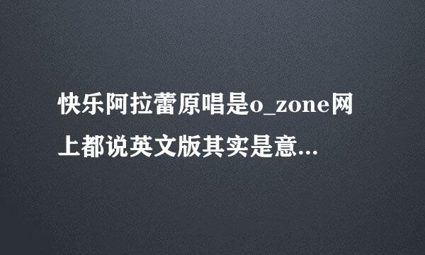 快乐阿拉蕾原唱是o_zone网上都说英文版其实是意大利文 有个女唱的也是意大利文有谁知道她是谁 不是邵雨涵