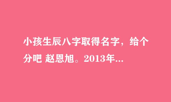 小孩生辰八字取得名字，给个分吧 赵恩旭。2013年1月22号19:15 这是公历生辰。