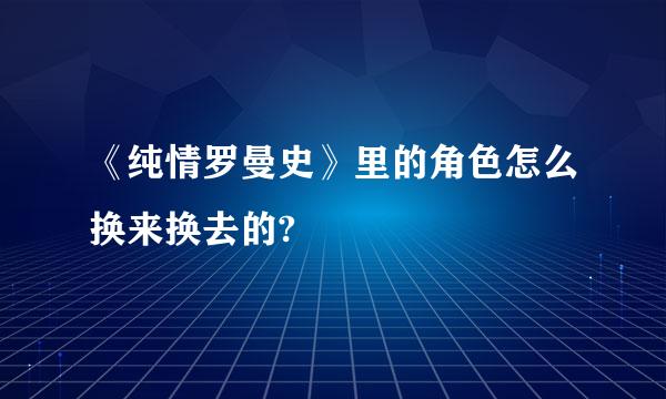 《纯情罗曼史》里的角色怎么换来换去的?