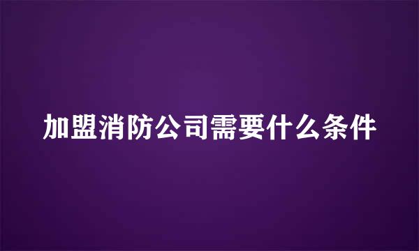 加盟消防公司需要什么条件