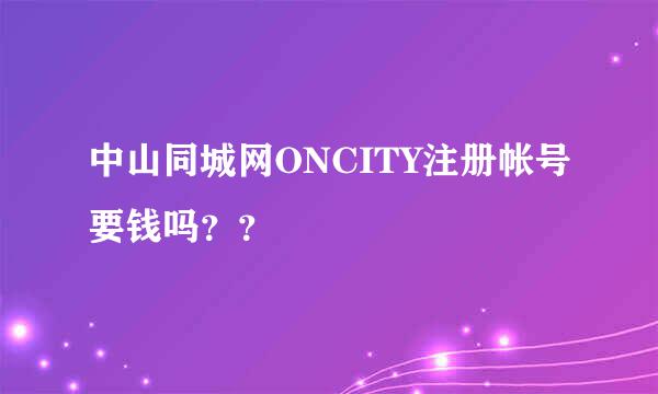 中山同城网ONCITY注册帐号要钱吗？？