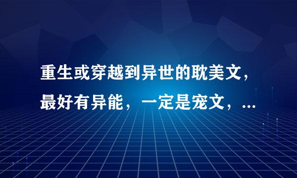 重生或穿越到异世的耽美文，最好有异能，一定是宠文，主角受！！！