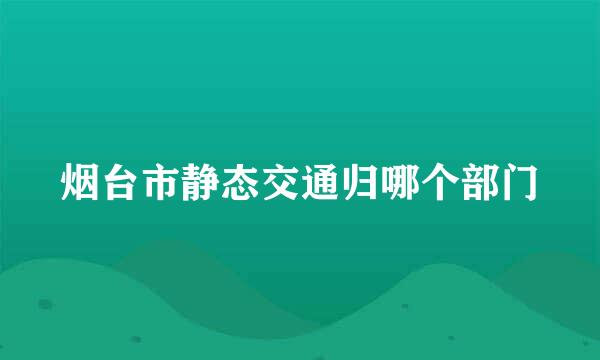 烟台市静态交通归哪个部门