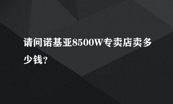 请问诺基亚8500W专卖店卖多少钱？