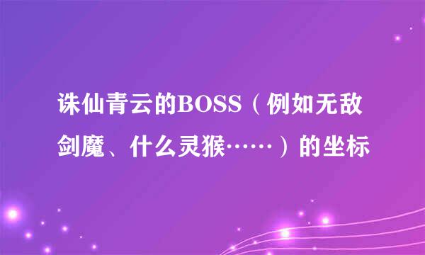 诛仙青云的BOSS（例如无敌剑魔、什么灵猴……）的坐标