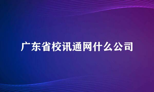 广东省校讯通网什么公司