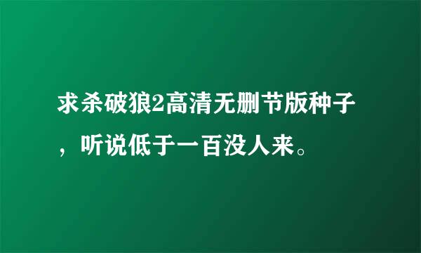 求杀破狼2高清无删节版种子，听说低于一百没人来。