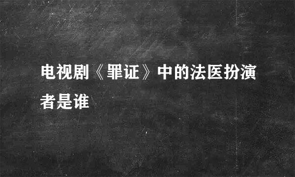 电视剧《罪证》中的法医扮演者是谁