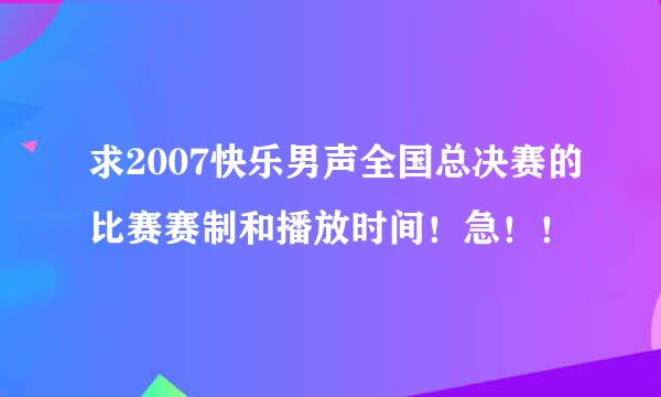 求2007快乐男声全国总决赛的比赛赛制和播放时间！急！！