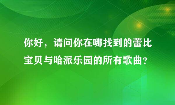 你好，请问你在哪找到的蕾比宝贝与哈派乐园的所有歌曲？