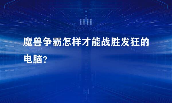 魔兽争霸怎样才能战胜发狂的电脑？