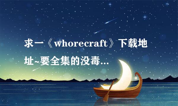 求一《whorecraft》下载地址~要全集的没毒的谢谢~~~