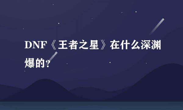 DNF《王者之星》在什么深渊爆的？