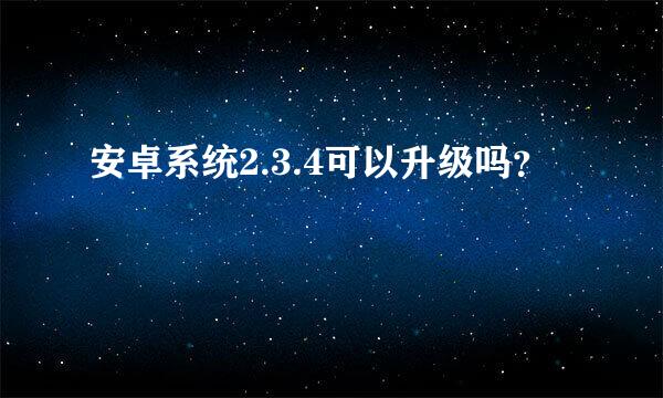 安卓系统2.3.4可以升级吗？