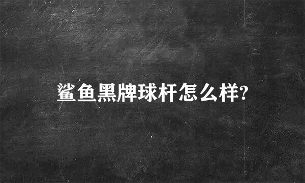 鲨鱼黑牌球杆怎么样?