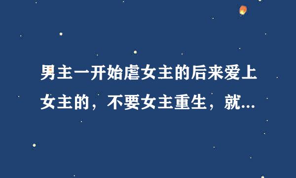 男主一开始虐女主的后来爱上女主的，不要女主重生，就直接和好的小说，短篇的，不要长的，急急急！