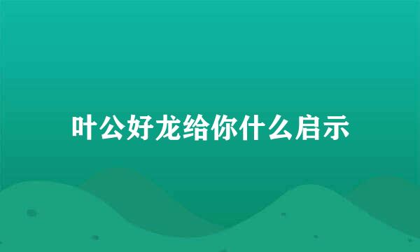 叶公好龙给你什么启示