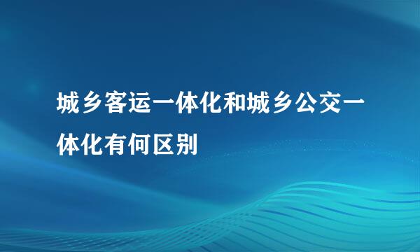 城乡客运一体化和城乡公交一体化有何区别