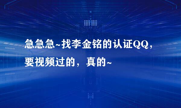 急急急~找李金铭的认证QQ，要视频过的，真的~