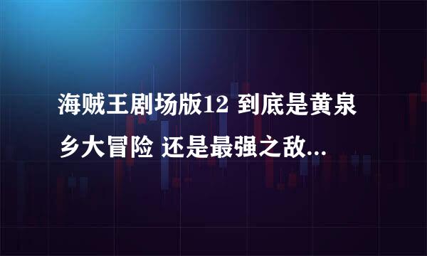 海贼王剧场版12 到底是黄泉乡大冒险 还是最强之敌z？ 具体内容是什么