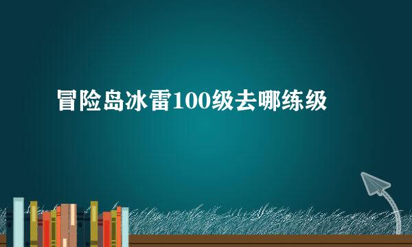 冒险岛冰雷100级去哪练级