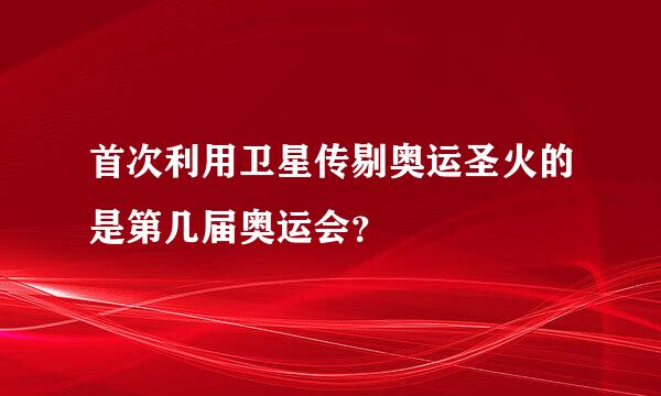 首次利用卫星传剔奥运圣火的是第几届奥运会？