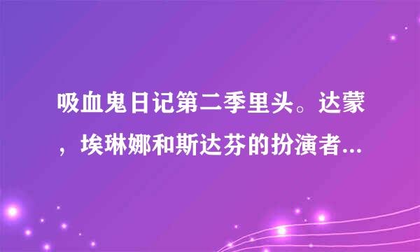 吸血鬼日记第二季里头。达蒙，埃琳娜和斯达芬的扮演者都是谁，还演过什么电视