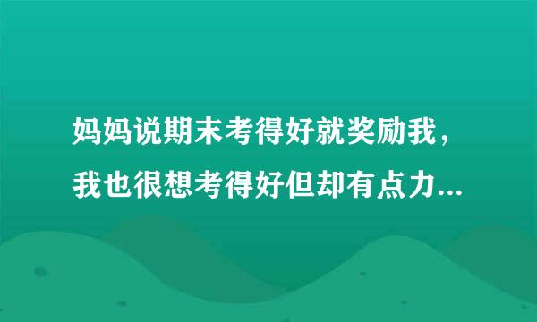 妈妈说期末考得好就奖励我，我也很想考得好但却有点力不从心，有什么办法吗