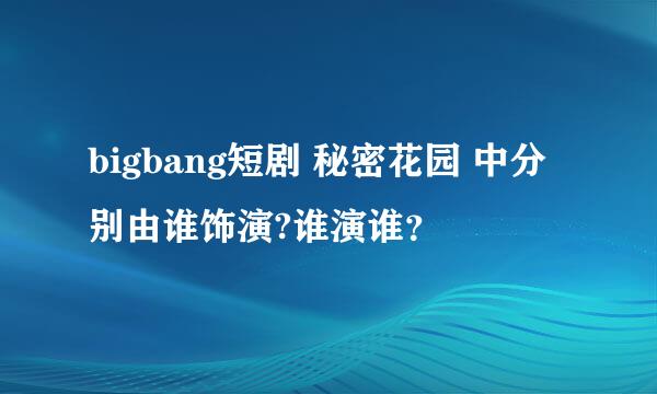 bigbang短剧 秘密花园 中分别由谁饰演?谁演谁？