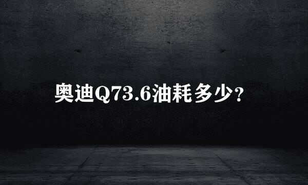 奥迪Q73.6油耗多少？