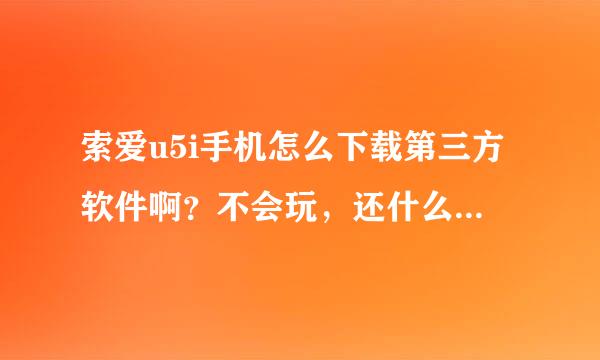 索爱u5i手机怎么下载第三方软件啊？不会玩，还什么都没有下,教教我啊！