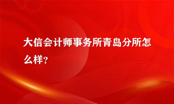 大信会计师事务所青岛分所怎么样？