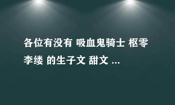 各位有没有 吸血鬼骑士 枢零李缕 的生子文 甜文 优姬不黑化 拜托了！！！！！