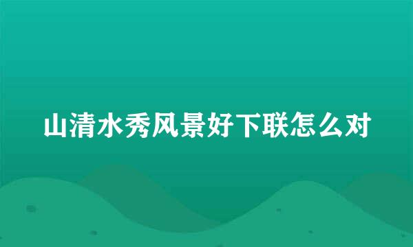 山清水秀风景好下联怎么对