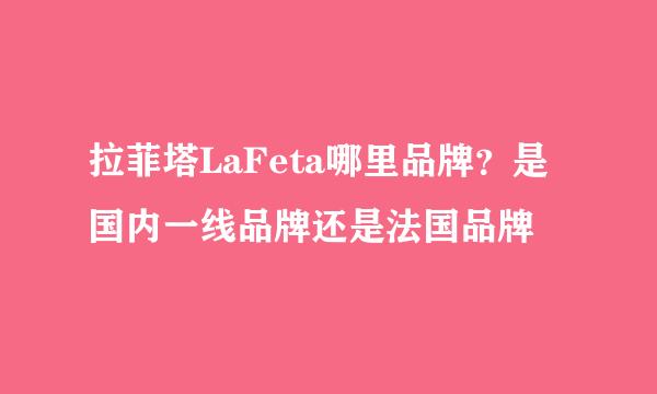 拉菲塔LaFeta哪里品牌？是国内一线品牌还是法国品牌