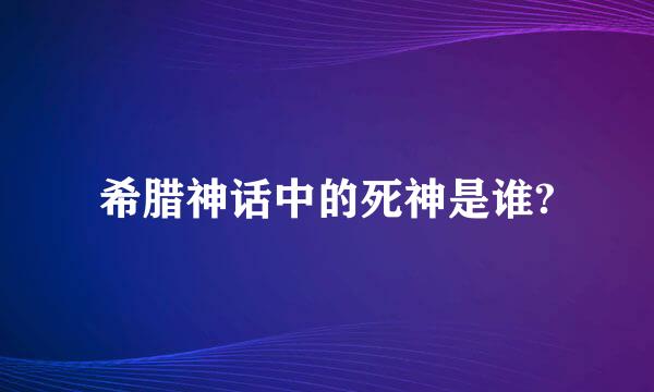 希腊神话中的死神是谁?