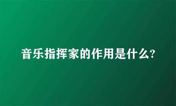 音乐指挥家的作用是什么?