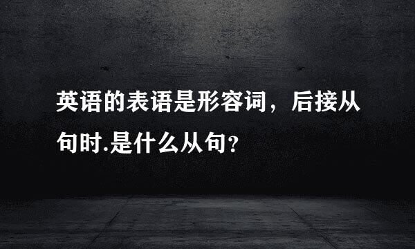 英语的表语是形容词，后接从句时.是什么从句？