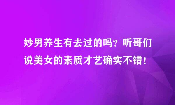 妙男养生有去过的吗？听哥们说美女的素质才艺确实不错！