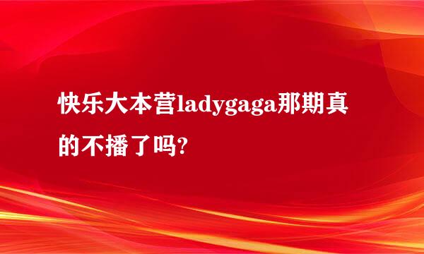 快乐大本营ladygaga那期真的不播了吗?