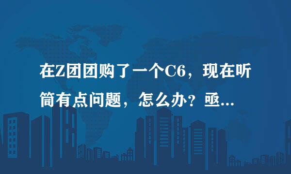 在Z团团购了一个C6，现在听筒有点问题，怎么办？亟待解决，烦劳哪位大侠指教呀！万分感谢！